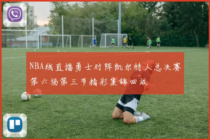 NBA线直播勇士对阵凯尔特人总决赛第六场第三节精彩集锦回放