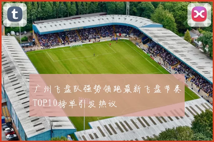 广州飞盘队强势领跑最新飞盘节奏TOP10榜单引发热议