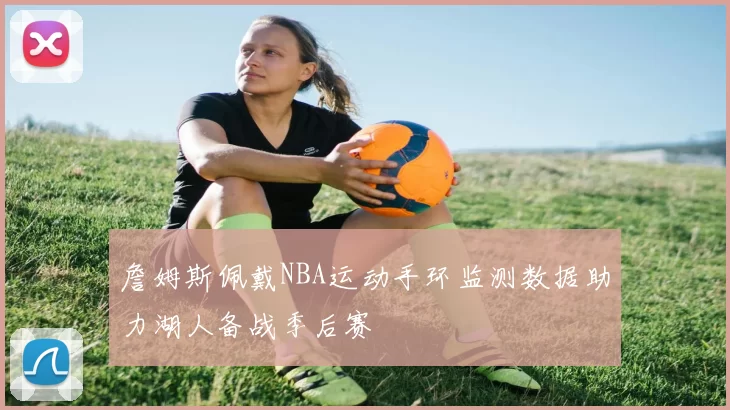 詹姆斯佩戴NBA运动手环监测数据助力湖人备战季后赛