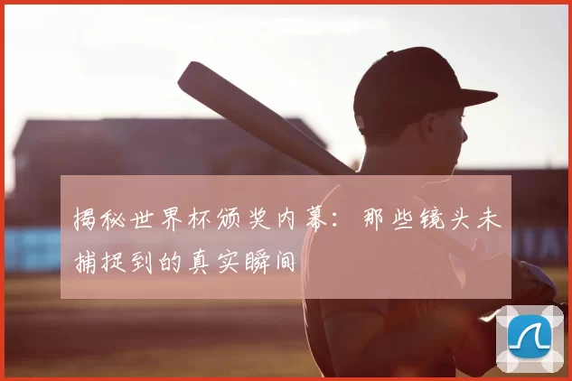 揭秘世界杯颁奖内幕：那些镜头未捕捉到的真实瞬间