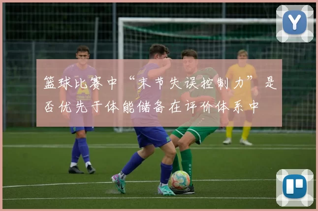 篮球比赛中“末节失误控制力”是否优先于体能储备在评价体系中
