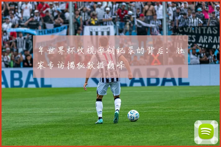年世界杯收视率创纪录的背后：独家专访揭秘数据巅峰