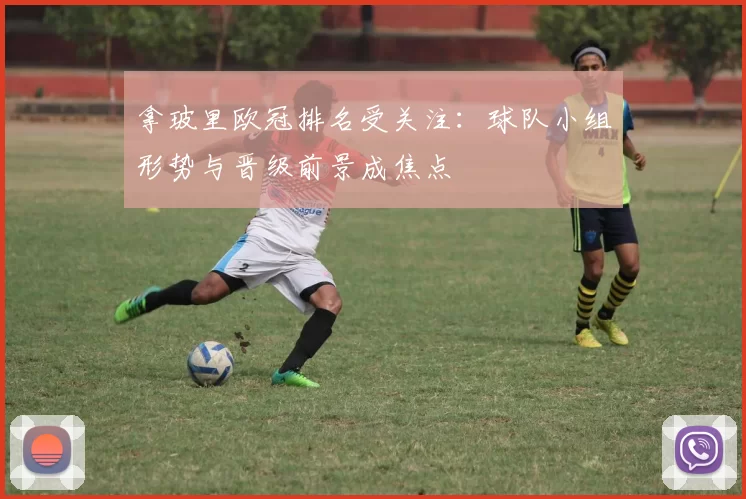 拿玻里欧冠排名受关注:球队小组形势与晋级前景成焦点