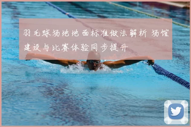 羽毛球场地地面标准做法解析 场馆建设与比赛体验同步提升