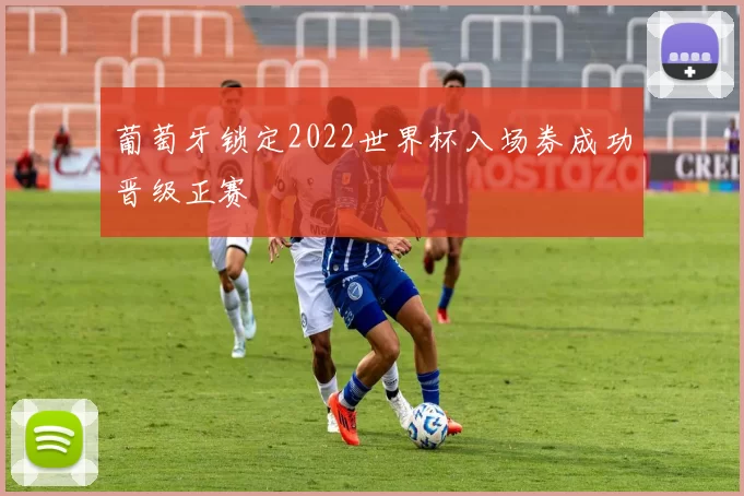 葡萄牙锁定2022世界杯入场券成功晋级正赛