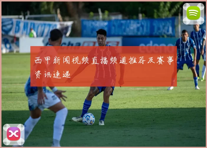 西甲新闻视频直播频道推荐及赛事资讯速递