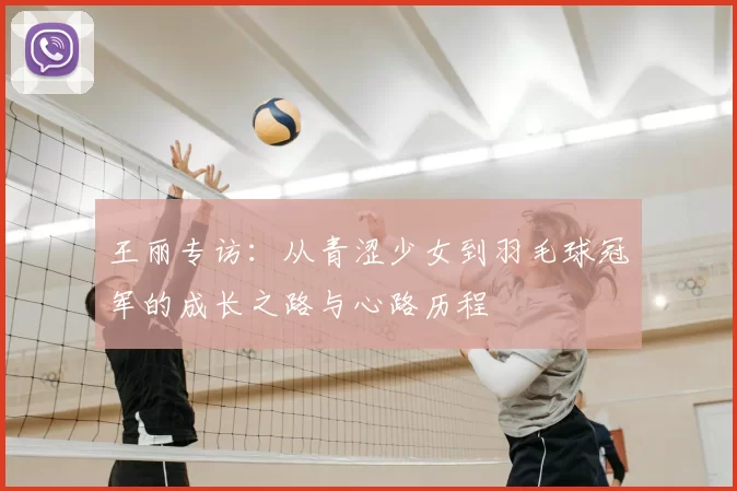 王丽专访：从青涩少女到羽毛球冠军的成长之路与心路历程