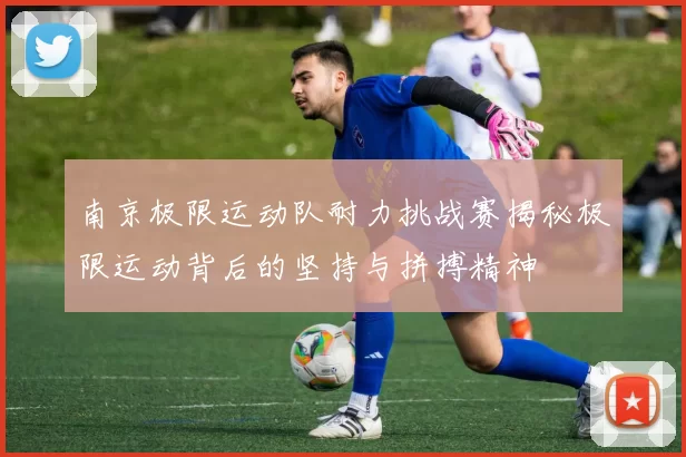 南京极限运动队耐力挑战赛揭秘极限运动背后的坚持与拼搏精神