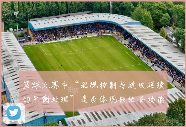 篮球比赛中“犯规控制与进攻延续的平衡处理”是否体现教练临场能力