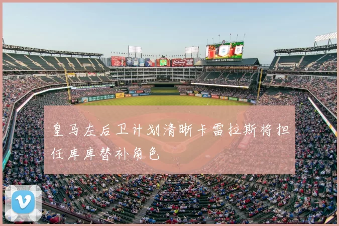 皇马左后卫计划清晰卡雷拉斯将担任库库替补角色