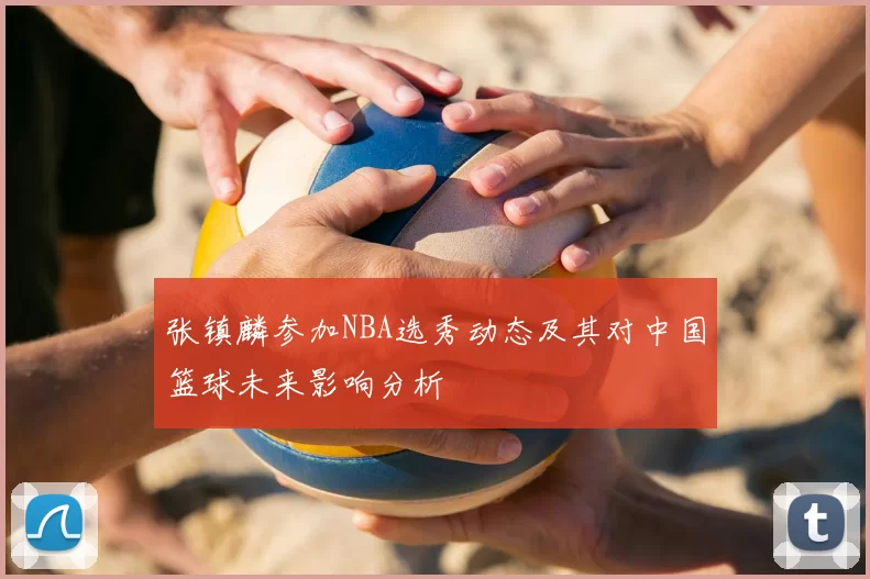 张镇麟参加NBA选秀动态及其对中国篮球未来影响分析