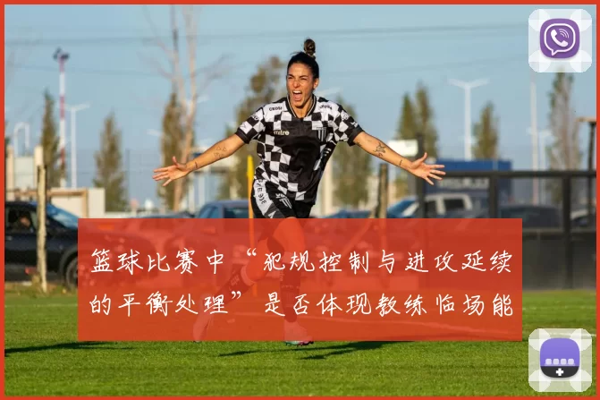 篮球比赛中“犯规控制与进攻延续的平衡处理”是否体现教练临场能力