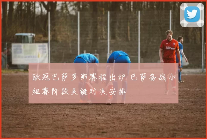 欧冠巴萨罗那赛程出炉 巴萨备战小组赛阶段关键对决安排
