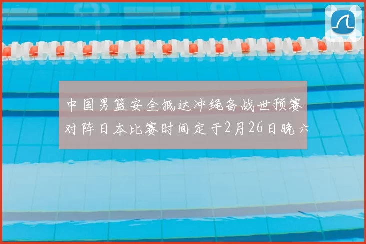 中国男篮安全抵达冲绳备战世预赛对阵日本比赛时间定于2月26日晚六点五分