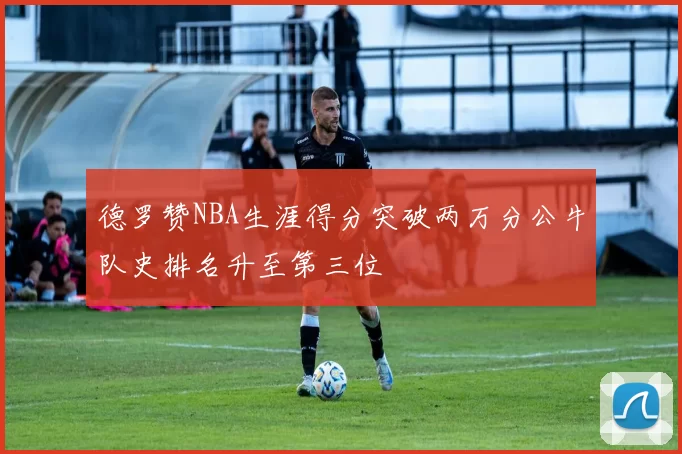 德罗赞NBA生涯得分突破两万分公牛队史排名升至第三位