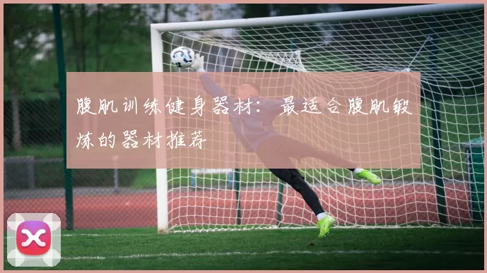 腹肌训练健身器材:最适合腹肌锻炼的器材推荐