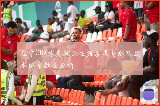 辽宁CBA球员职业生涯发展与球队战术体系融合分析