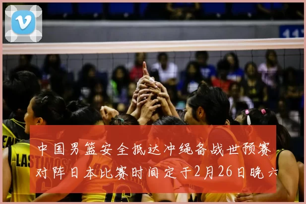中国男篮安全抵达冲绳备战世预赛对阵日本比赛时间定于2月26日晚六点五分