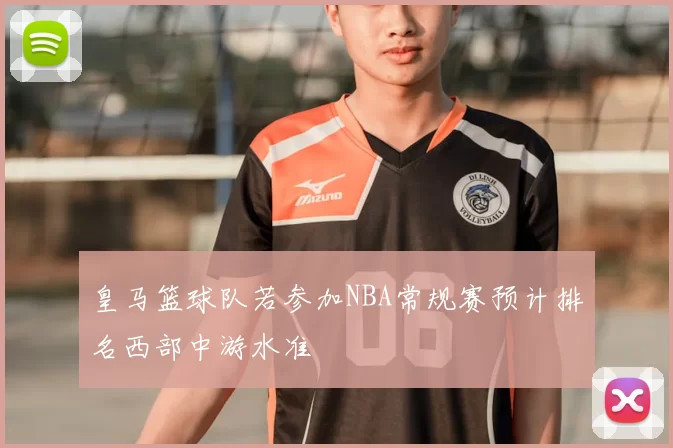 皇马篮球队若参加NBA常规赛预计排名西部中游水准