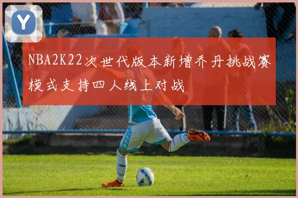 NBA2K22次世代版本新增乔丹挑战赛模式支持四人线上对战