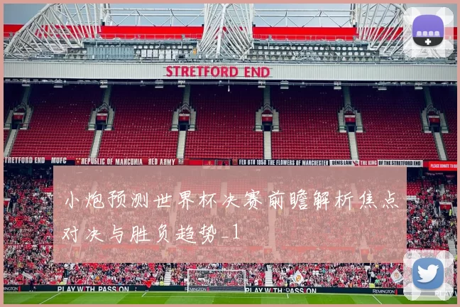 小炮预测世界杯决赛前瞻解析焦点对决与胜负趋势_1