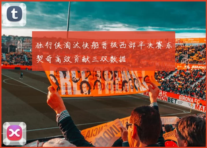 独行侠淘汰快船晋级西部半决赛东契奇高效贡献三双数据