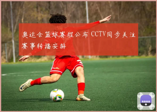 奥运会篮球赛程公布 CCTV同步关注赛事转播安排