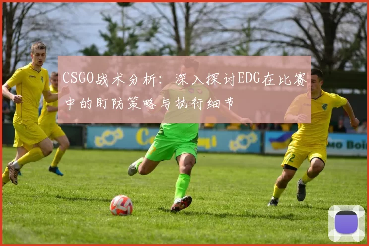 CSGO战术分析：深入探讨EDG在比赛中的盯防策略与执行细节