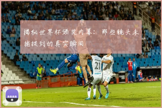 揭秘世界杯颁奖内幕：那些镜头未捕捉到的真实瞬间