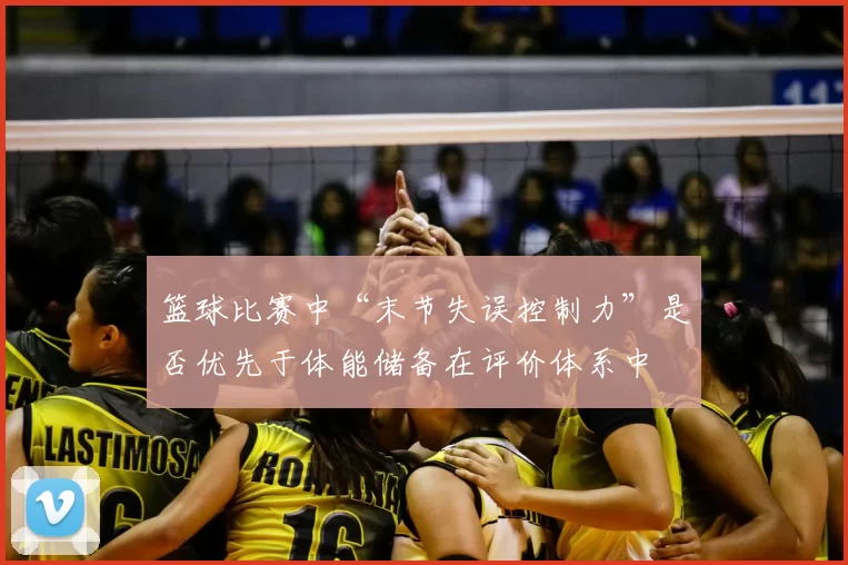 篮球比赛中“末节失误控制力”是否优先于体能储备在评价体系中