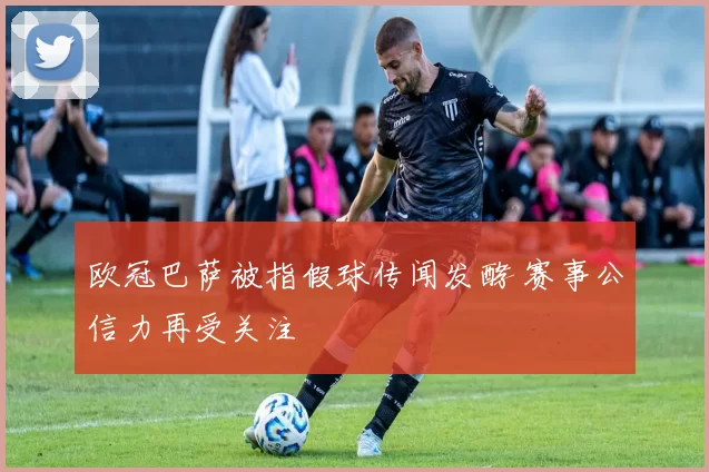 欧冠巴萨被指假球传闻发酵 赛事公信力再受关注