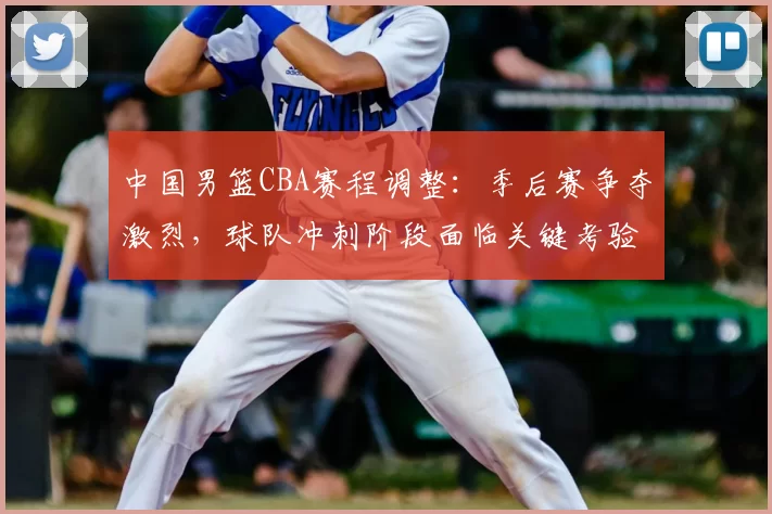 中国男篮CBA赛程调整：季后赛争夺激烈，球队冲刺阶段面临关键考验