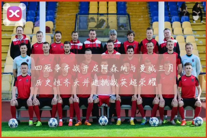四冠争夺战开启阿森纳与曼城三月历史性齐头并进挑战英超荣耀