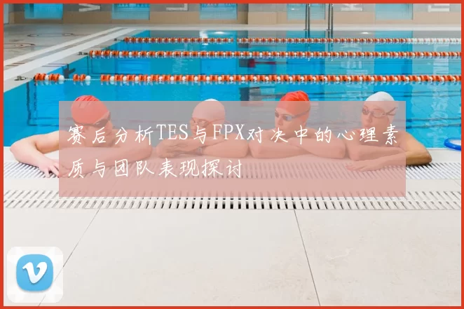 赛后分析TES与FPX对决中的心理素质与团队表现探讨