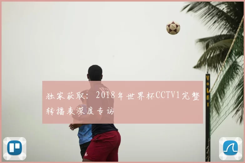 独家获取:2018年世界杯CCTV1完整转播表深度专访