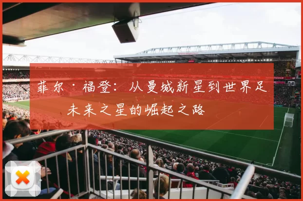 菲尔·福登：从曼城新星到世界足球未来之星的崛起之路