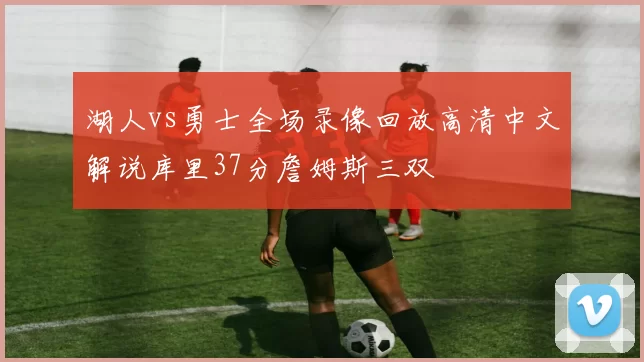 湖人vs勇士全场录像回放高清中文解说库里37分詹姆斯三双