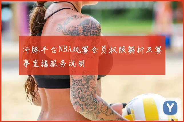 河豚平台NBA观赛会员权限解析及赛事直播服务说明