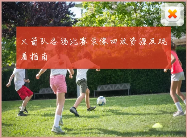 火箭队各场比赛录像回放资源及观看指南