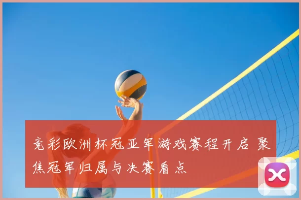 竞彩欧洲杯冠亚军游戏赛程开启 聚焦冠军归属与决赛看点