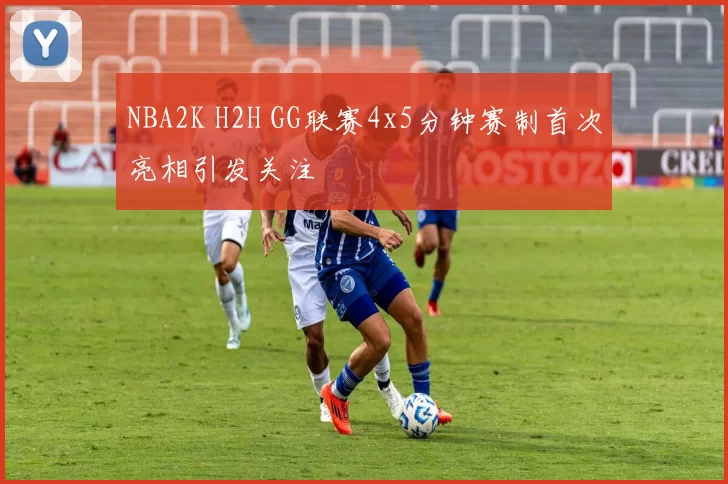 NBA2K H2H GG联赛4x5分钟赛制首次亮相引发关注