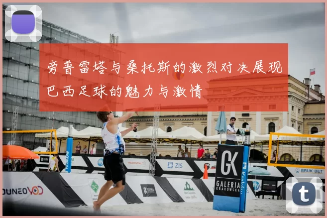 旁普雷塔与桑托斯的激烈对决展现巴西足球的魅力与激情