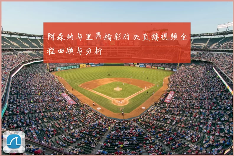 阿森纳与里昂精彩对决直播视频全程回顾与分析
