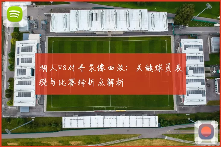 湖人vs对手录像回放：关键球员表现与比赛转折点解析