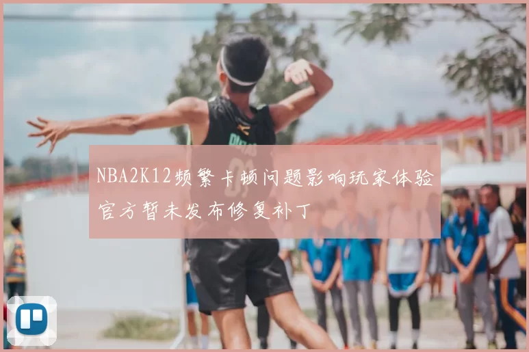 NBA2K12频繁卡顿问题影响玩家体验官方暂未发布修复补丁