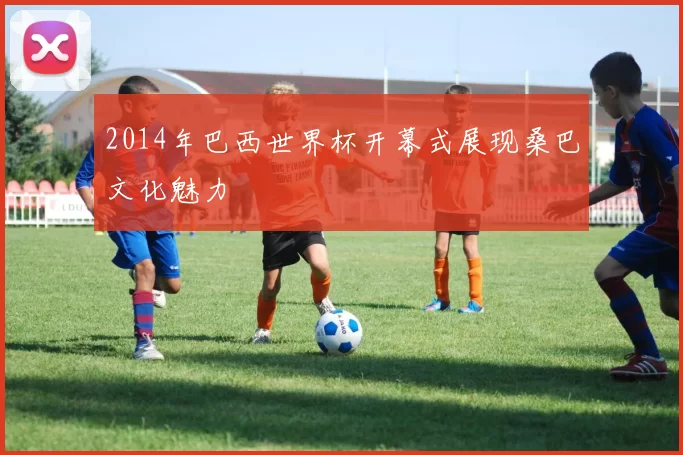 2014年巴西世界杯开幕式展现桑巴文化魅力