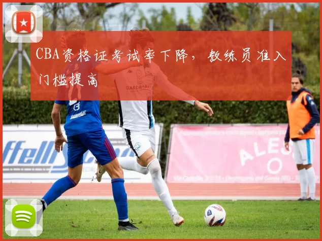 CBA资格证考试率下降，教练员准入门槛提高