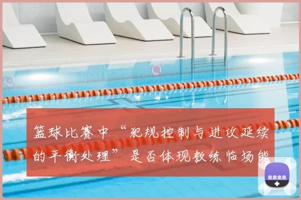 篮球比赛中“犯规控制与进攻延续的平衡处理”是否体现教练临场能力
