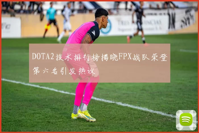 DOTA2技术排行榜揭晓FPX战队荣登第六名引发热议