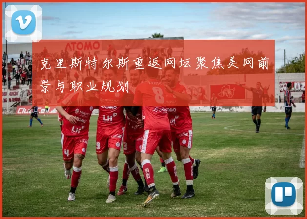 克里斯特尔斯重返网坛聚焦美网前景与职业规划